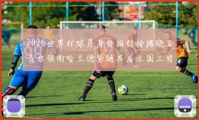 2026世界杯球员身价排行榜揭晓亚马尔领衔哈兰德紧随其后法国三将入围