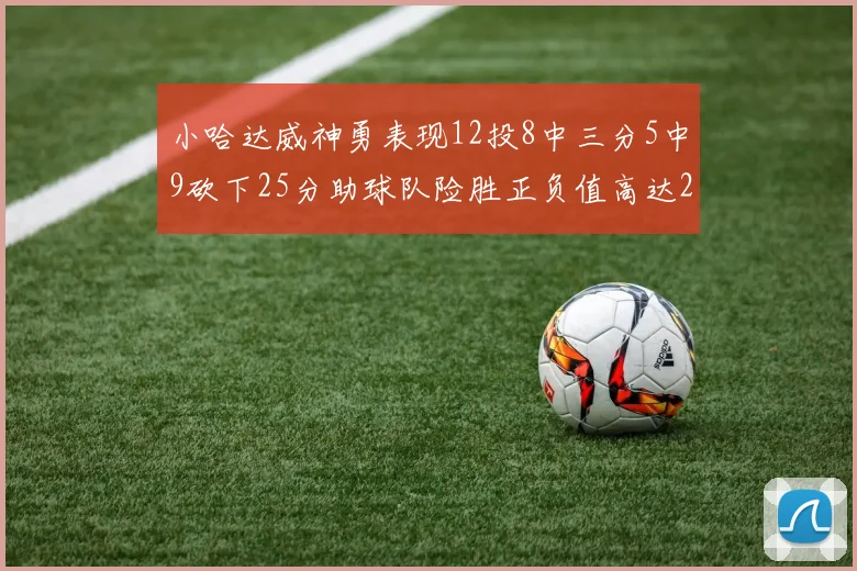 小哈达威神勇表现12投8中三分5中9砍下25分助球队险胜正负值高达27