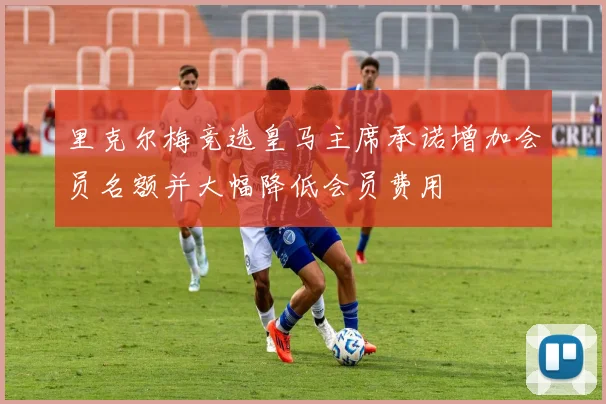 里克尔梅竞选皇马主席承诺增加会员名额并大幅降低会员费用