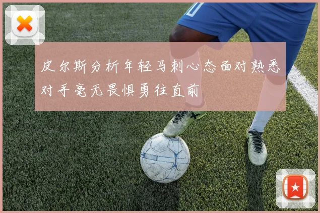 皮尔斯分析年轻马刺心态面对熟悉对手毫无畏惧勇往直前